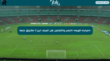 «مباراة قوية» النصر والتعاون هل تعرف أبرز 5 حقائق عنها